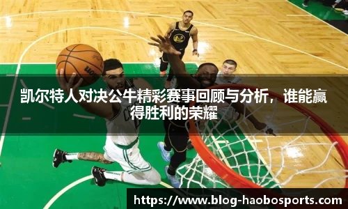 凯尔特人对决公牛精彩赛事回顾与分析，谁能赢得胜利的荣耀