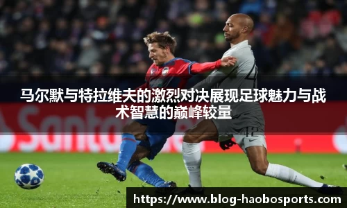 马尔默与特拉维夫的激烈对决展现足球魅力与战术智慧的巅峰较量