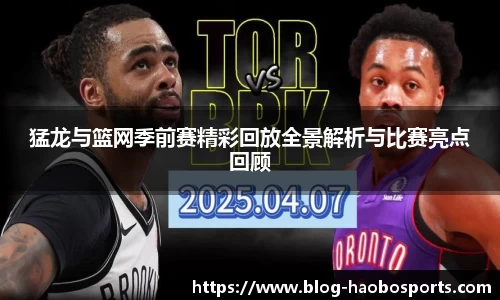 猛龙与篮网季前赛精彩回放全景解析与比赛亮点回顾