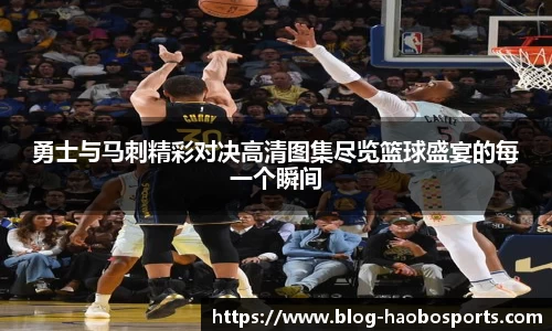 勇士与马刺精彩对决高清图集尽览篮球盛宴的每一个瞬间