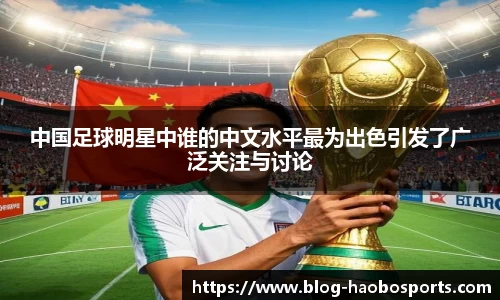 中国足球明星中谁的中文水平最为出色引发了广泛关注与讨论