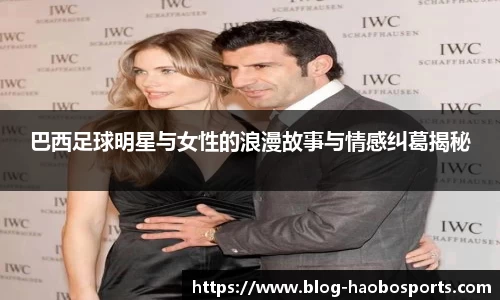 巴西足球明星与女性的浪漫故事与情感纠葛揭秘