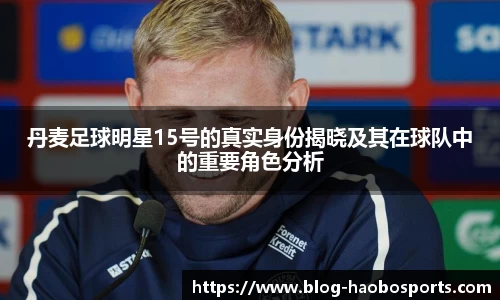 丹麦足球明星15号的真实身份揭晓及其在球队中的重要角色分析