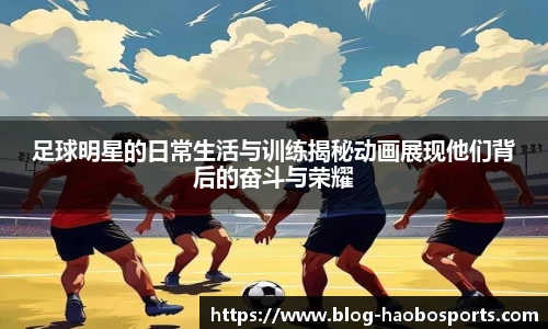 足球明星的日常生活与训练揭秘动画展现他们背后的奋斗与荣耀