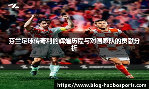 芬兰足球传奇利的辉煌历程与对国家队的贡献分析