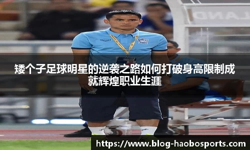 矮个子足球明星的逆袭之路如何打破身高限制成就辉煌职业生涯